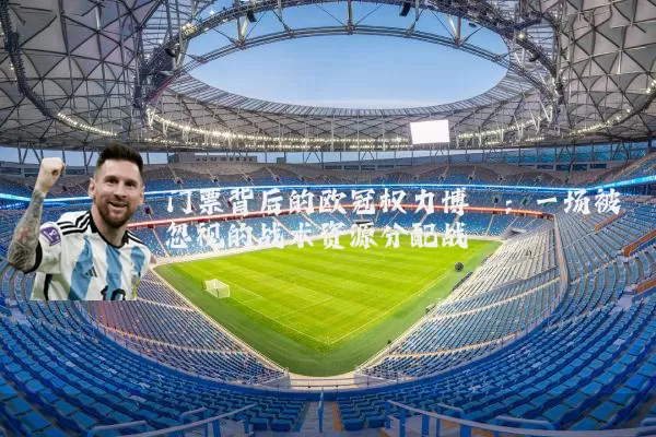 门票背后的欧冠权力博弈：一场被忽视的战术资源分配战