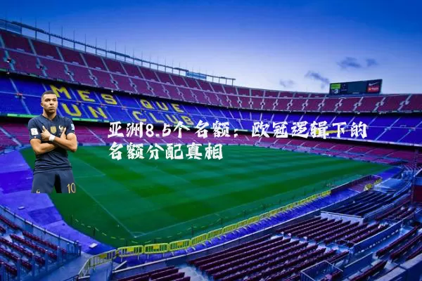 亚洲8.5个名额:欧冠逻辑下的名额分配真相