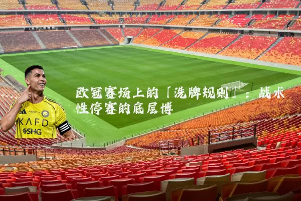 欧冠赛场上的「洗牌规则」:战术性停赛的底层博弈