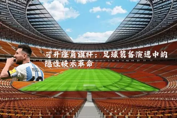 可升降角旗杆：足球装备演进中的隐性技术革命