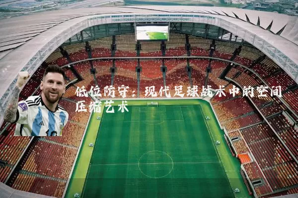 低位防守:现代足球战术中的空间压缩艺术