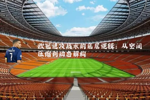 欧冠进攻战术的底层逻辑:从空间压缩到动态解构