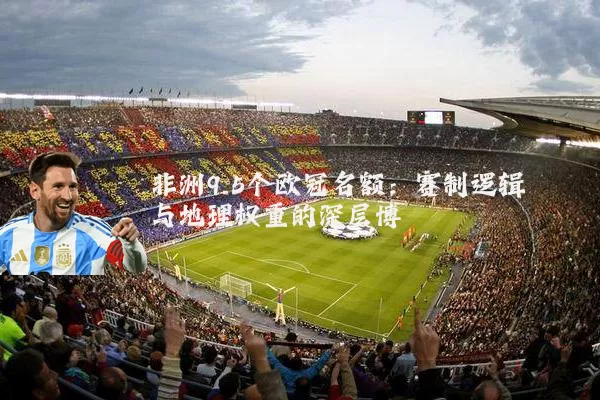 非洲9.5个欧冠名额：赛制逻辑与地理权重的深层博弈