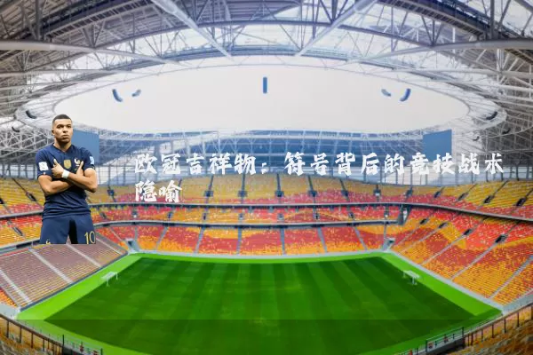 欧冠吉祥物:符号背后的竞技战术隐喻
