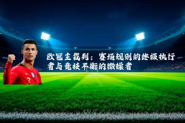 欧冠主裁判:赛场规则的终极执行者与竞技平衡的微操者