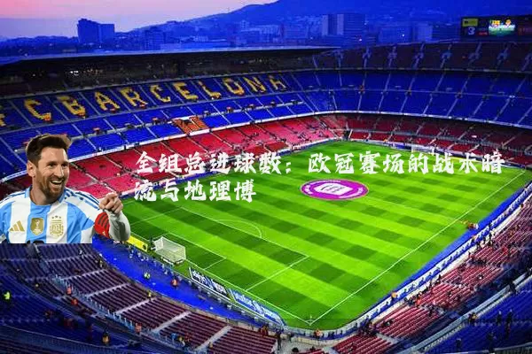 全组总进球数：欧冠赛场的战术暗流与地理博弈