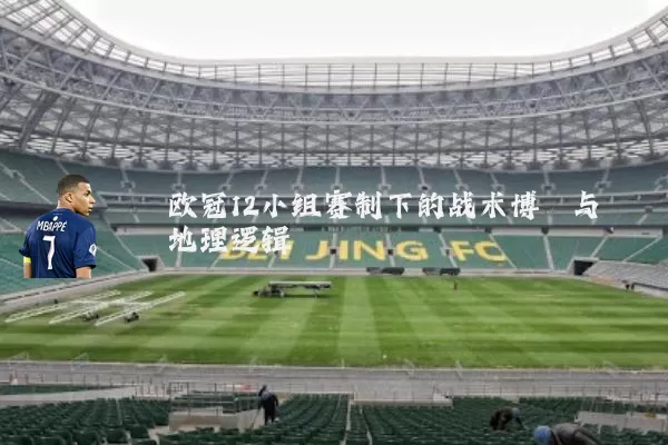 欧冠12小组赛制下的战术博弈与地理逻辑
