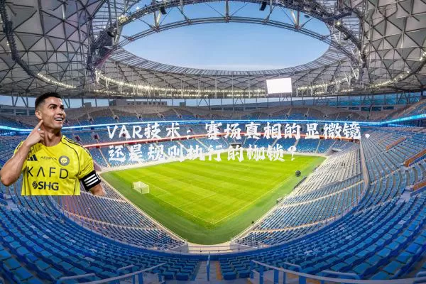 VAR技术：赛场真相的显微镜，还是规则执行的枷锁？